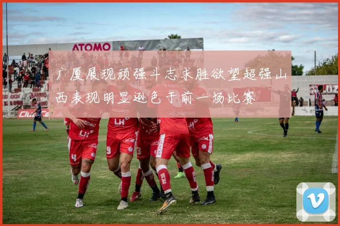 广厦展现顽强斗志求胜欲望超强山西表现明显逊色于前一场比赛