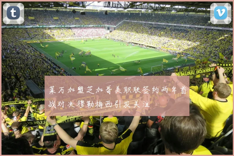 莱万加盟芝加哥美职联签约两年首战对决穆勒梅西引发关注