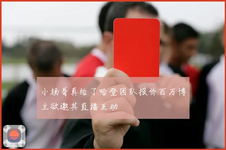 小杨哥真给了哈登团队报价百万博主欲邀其直播互动