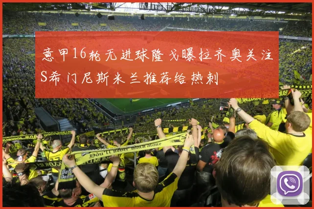 意甲16轮无进球隆戈曝拉齐奥关注S希门尼斯米兰推荐给热刺