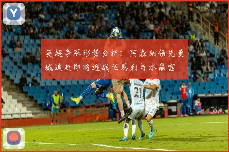 英超争冠形势分析：阿森纳领先曼城追赶即将迎战伯恩利与水晶宫