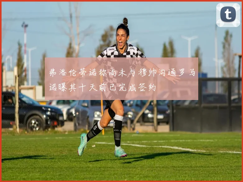 弗洛伦蒂诺称尚未与穆帅沟通罗马诺曝其十天前已完成签约