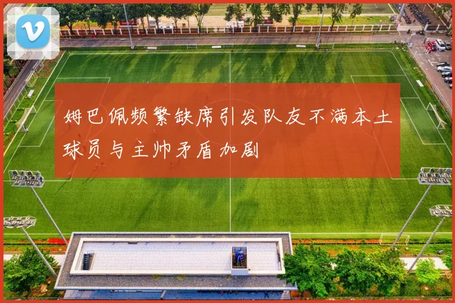 姆巴佩频繁缺席引发队友不满本土球员与主帅矛盾加剧