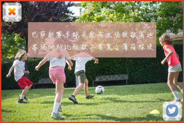 巴萨新赛季球衣发布主场致敬高迪客场向科比致敬二客复古薄荷绿设计引发热议