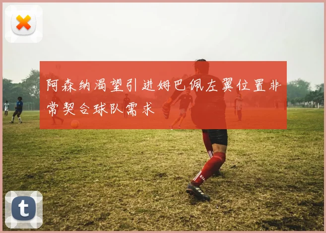 阿森纳渴望引进姆巴佩左翼位置非常契合球队需求