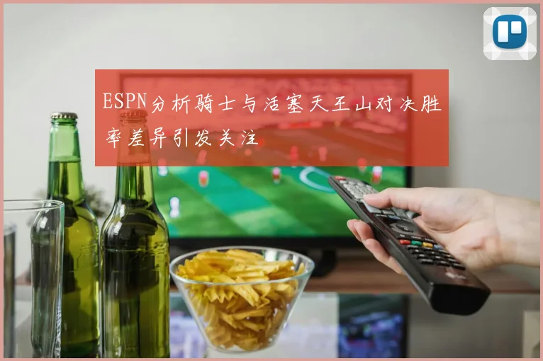 ESPN分析骑士与活塞天王山对决胜率差异引发关注