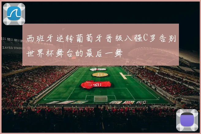 西班牙逆转葡萄牙晋级八强C罗告别世界杯舞台的最后一舞