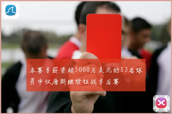 本赛季薪资超5000万美元的13名球员中仅唐斯继续征战季后赛