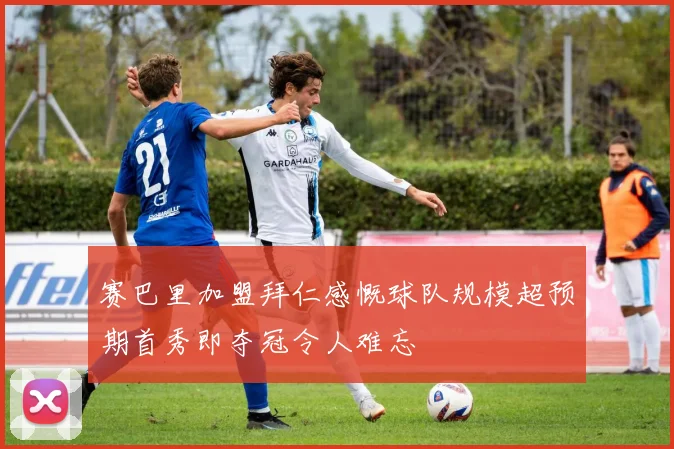 赛巴里加盟拜仁感慨球队规模超预期首秀即夺冠令人难忘
